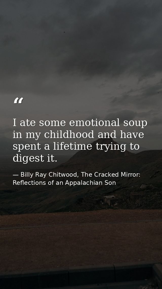 I ate some emotional soup in my childhood and have spent a lifetime trying to digest it. — Billy Ray Chitwood, The Cracked Mirror: Reflections of an Appalachian Son