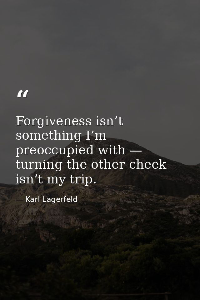 Forgiveness isn’t something I’m preoccupied with — turning the other cheek isn’t my trip. — Karl Lagerfeld