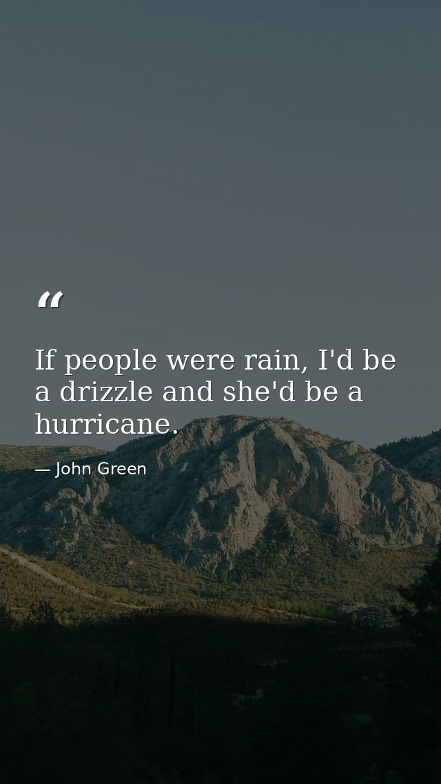 If people were rain, I'd be a drizzle and she'd be a hurricane. — John Green
