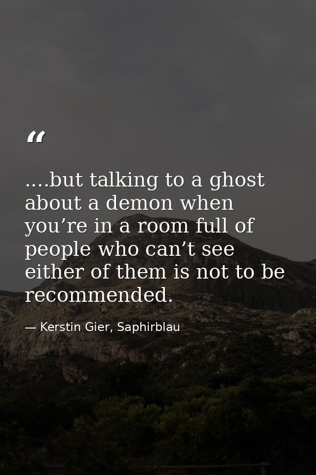 ....but talking to a ghost about a demon when you’re in a room full of people who can’t see either of them is not to be  — Kerstin Gier, Saphirblau