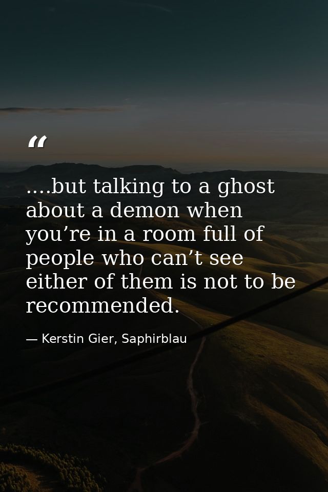 ....but talking to a ghost about a demon when you’re in a room full of people who can’t see either of them is not to be  — Kerstin Gier, Saphirblau