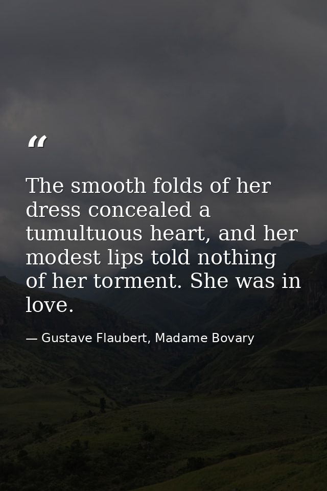 The smooth folds of her dress concealed a tumultuous heart, and her modest lips told nothing of her torment. She was in  — Gustave Flaubert, Madame Bovary
