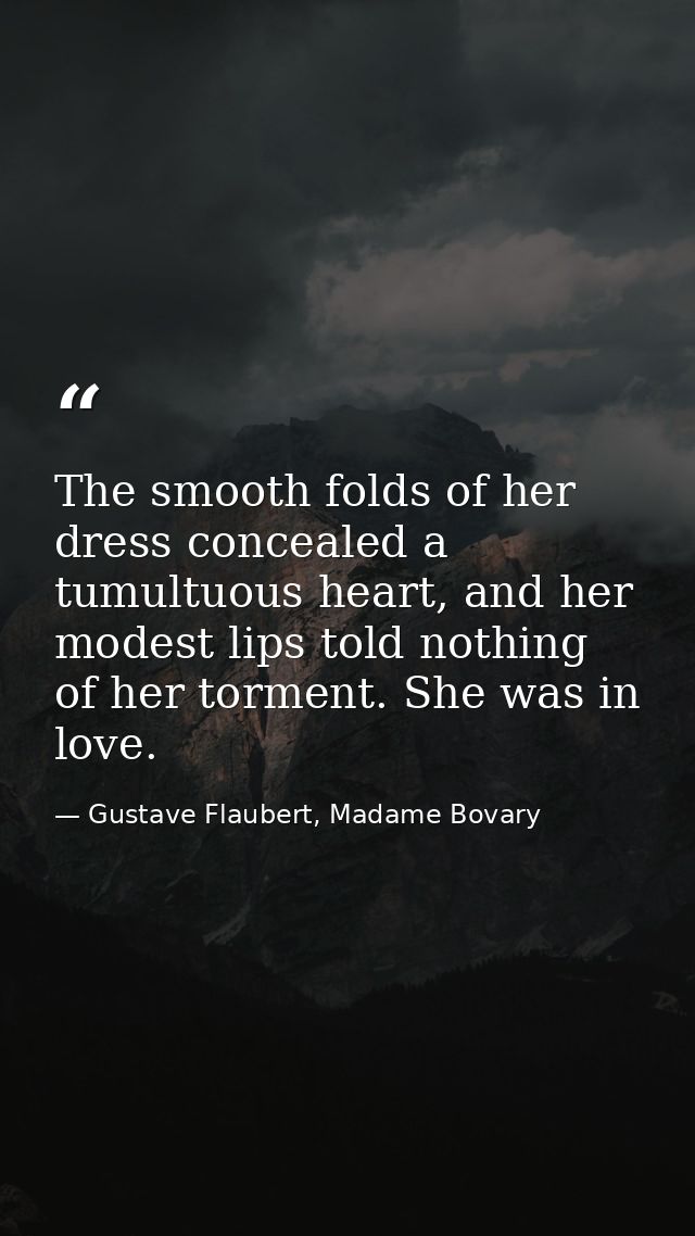The smooth folds of her dress concealed a tumultuous heart, and her modest lips told nothing of her torment. She was in  — Gustave Flaubert, Madame Bovary