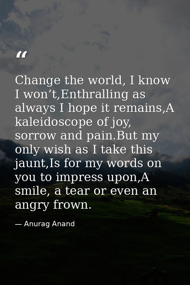 Change the world, I know I won’t,Enthralling as always I hope it remains,A kaleidoscope of joy, sorrow and pain.But my o — Anurag Anand