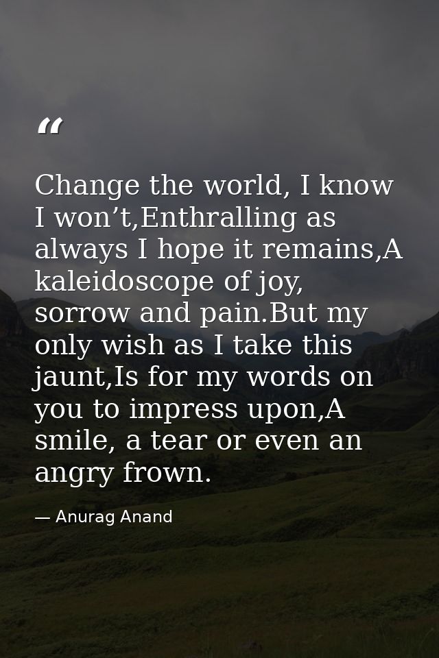 Change the world, I know I won’t,Enthralling as always I hope it remains,A kaleidoscope of joy, sorrow and pain.But my o — Anurag Anand