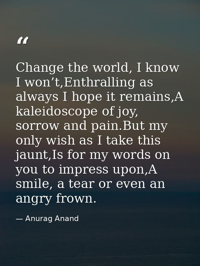 Change the world, I know I won’t,Enthralling as always I hope it remains,A kaleidoscope of joy, sorrow and pain.But my o — Anurag Anand