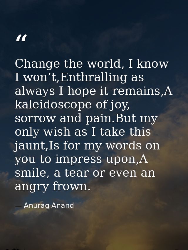 Change the world, I know I won’t,Enthralling as always I hope it remains,A kaleidoscope of joy, sorrow and pain.But my o — Anurag Anand