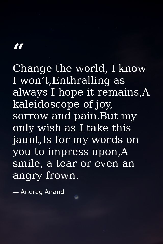 Change the world, I know I won’t,Enthralling as always I hope it remains,A kaleidoscope of joy, sorrow and pain.But my o — Anurag Anand