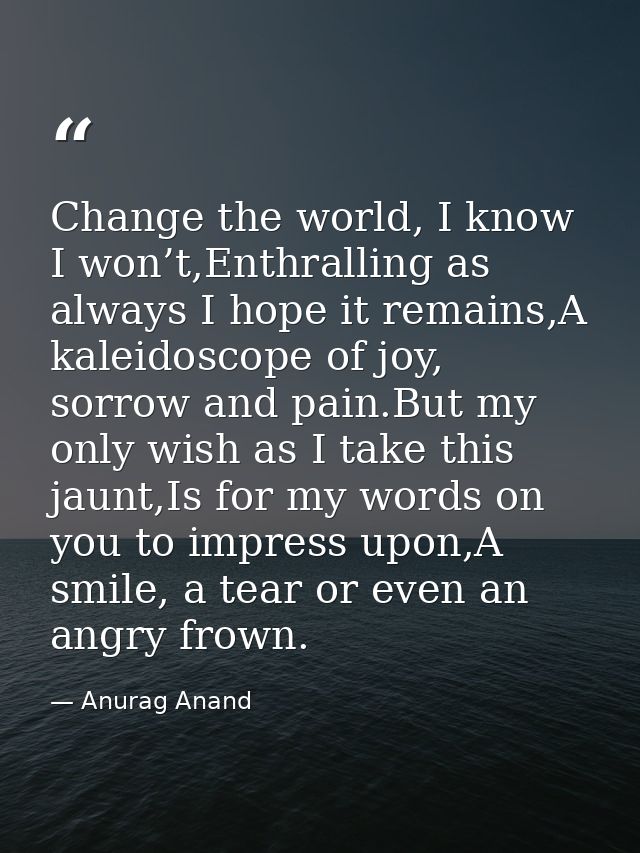 Change the world, I know I won’t,Enthralling as always I hope it remains,A kaleidoscope of joy, sorrow and pain.But my o — Anurag Anand