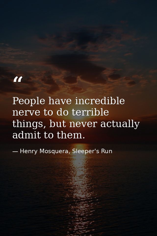 People have incredible nerve to do terrible things, but never actually admit to them. — Henry Mosquera, Sleeper's Run