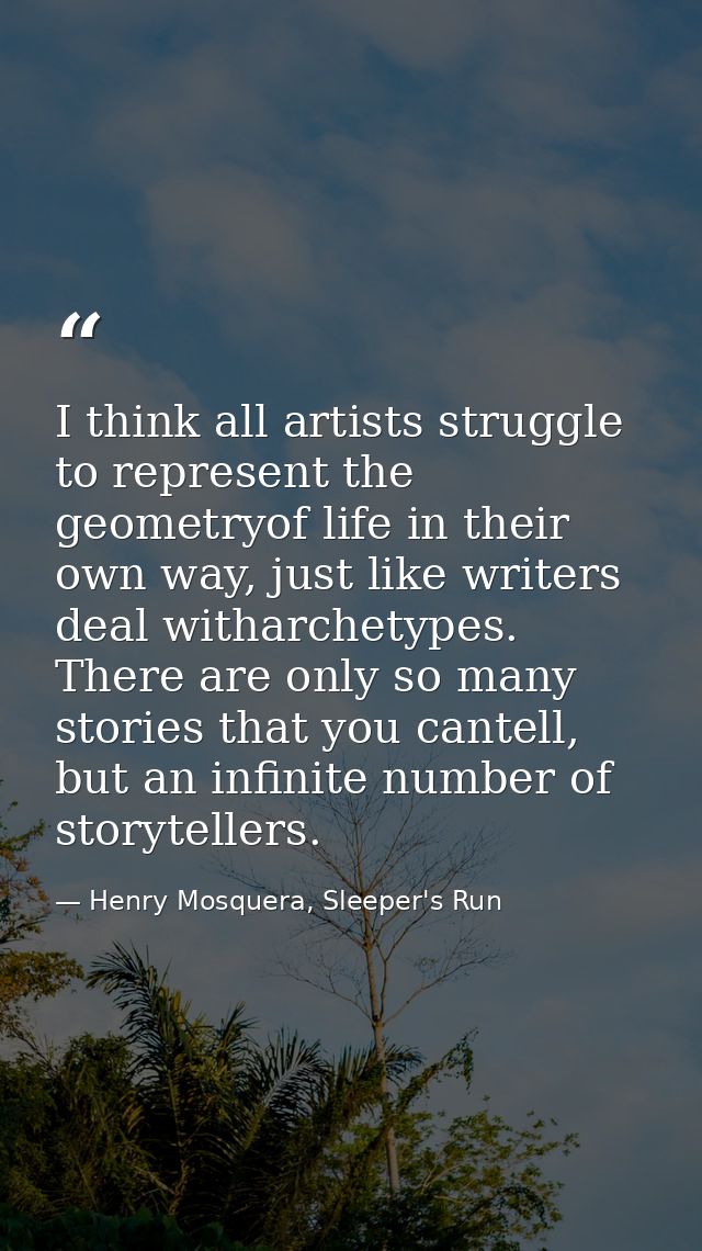 I think all artists struggle to represent the geometryof life in their own way, just like writers deal witharchetypes. T — Henry Mosquera, Sleeper's Run