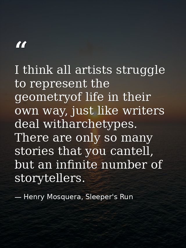 I think all artists struggle to represent the geometryof life in their own way, just like writers deal witharchetypes. T — Henry Mosquera, Sleeper's Run
