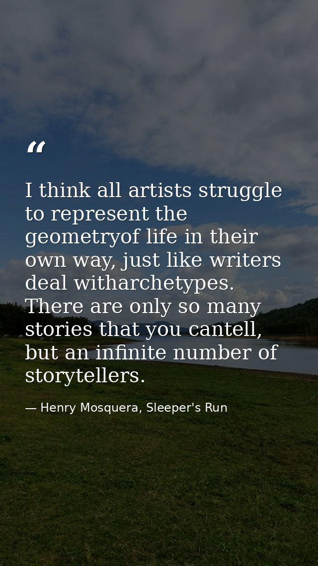 I think all artists struggle to represent the geometryof life in their own way, just like writers deal witharchetypes. T — Henry Mosquera, Sleeper's Run
