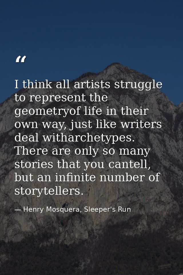 I think all artists struggle to represent the geometryof life in their own way, just like writers deal witharchetypes. T — Henry Mosquera, Sleeper's Run