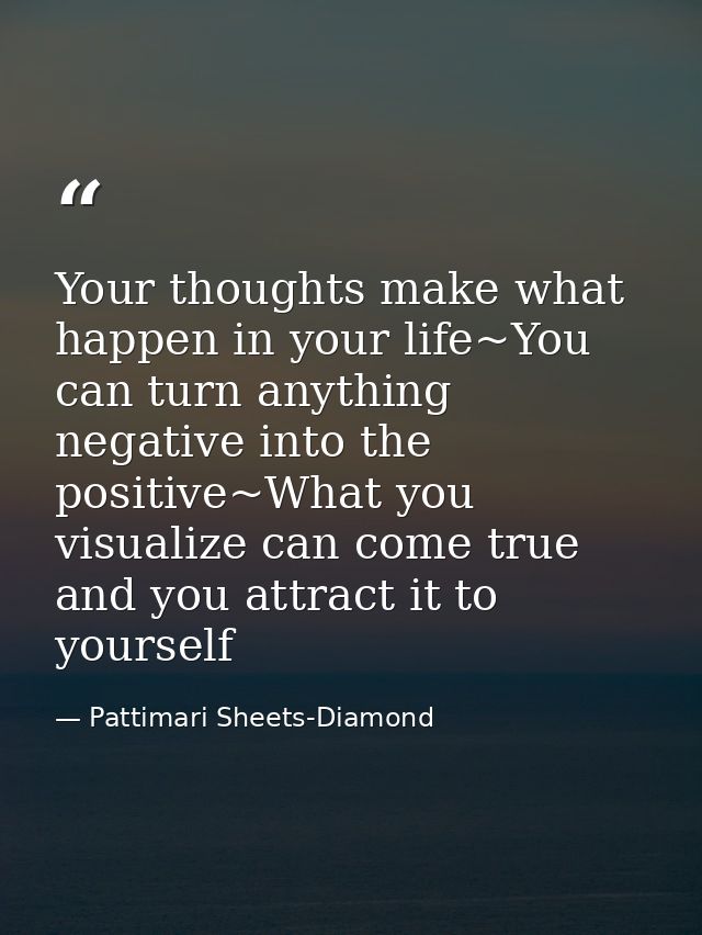 Your thoughts make what happen in your life~You can turn anything negative into the positive~What you visualize can come — Pattimari Sheets-Diamond