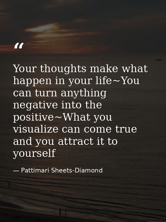 Your thoughts make what happen in your life~You can turn anything negative into the positive~What you visualize can come — Pattimari Sheets-Diamond