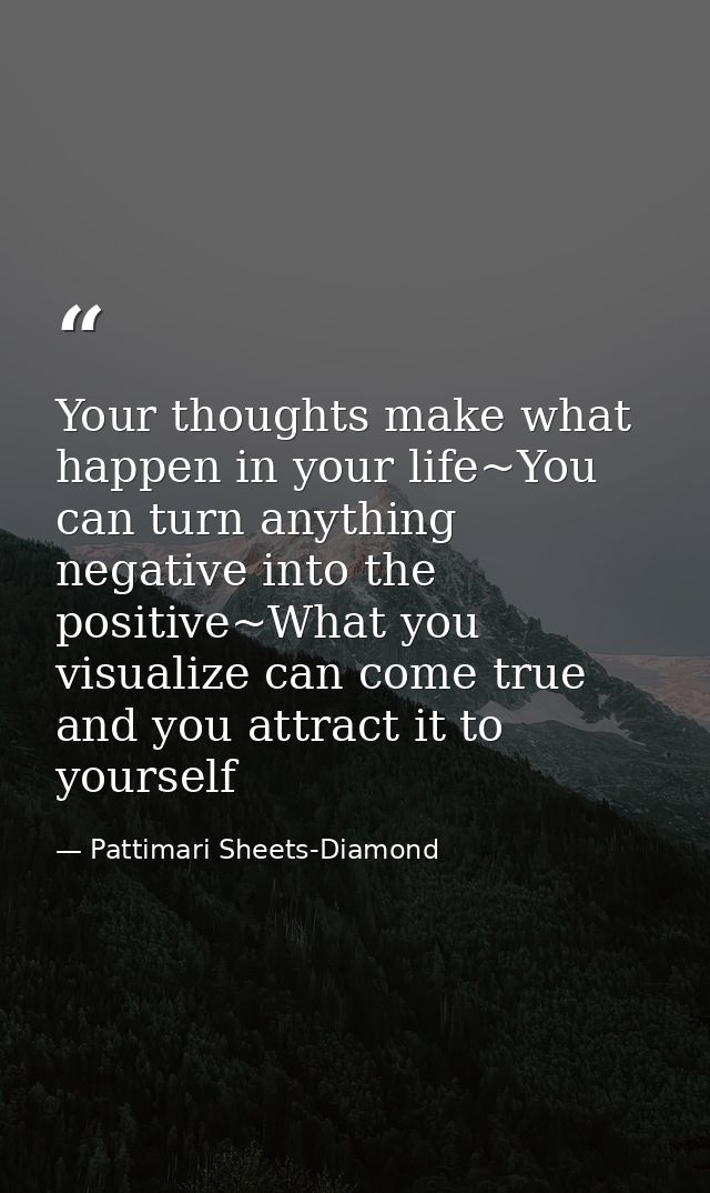 Your thoughts make what happen in your life~You can turn anything negative into the positive~What you visualize can come — Pattimari Sheets-Diamond