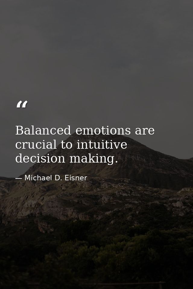 Balanced emotions are crucial to intuitive decision making. — Michael D. Eisner