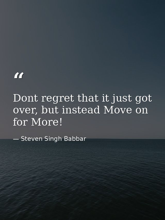 Dont regret that it just got over, but instead Move on for More! — Steven Singh Babbar