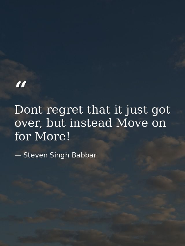 Dont regret that it just got over, but instead Move on for More! — Steven Singh Babbar
