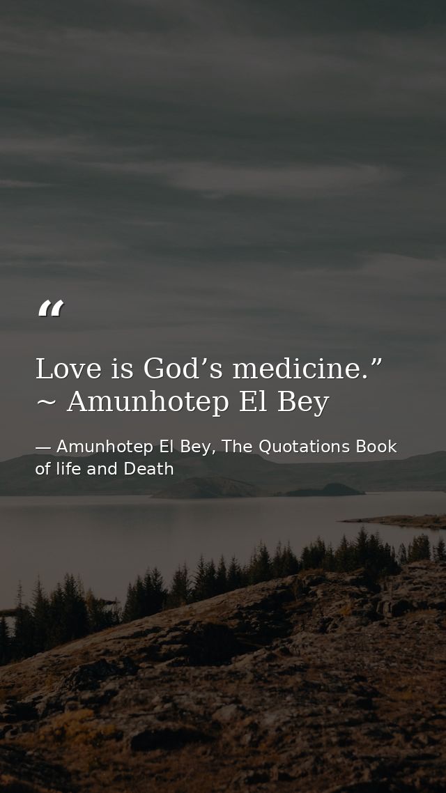 Love is God’s medicine.” ~ Amunhotep El Bey — Amunhotep El Bey, The Quotations Book of life and Death