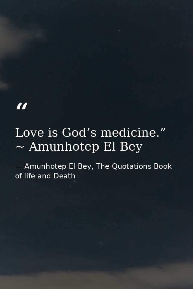 Love is God’s medicine.” ~ Amunhotep El Bey — Amunhotep El Bey, The Quotations Book of life and Death