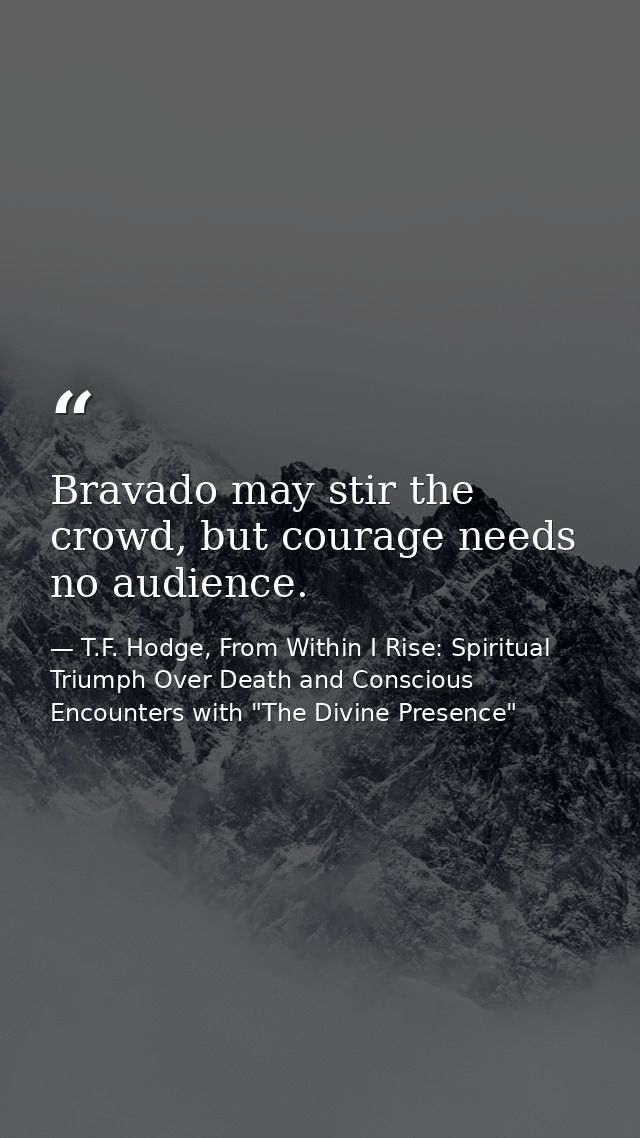 Bravado may stir the crowd, but courage needs no audience. — T.F. Hodge, From Within I Rise: Spiritual Triumph Over Death and Conscious Encounters with "The Divine Presence"