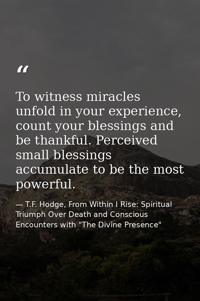 To witness miracles unfold in your experience, count your blessings and be thankful. Perceived small blessings accumulat — T.F. Hodge, From Within I Rise: Spiritual Triumph Over Death and Conscious Encounters with "The Divine Presence"