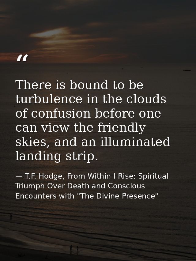 There is bound to be turbulence in the clouds of confusion before one can view the friendly skies, and an illuminated la — T.F. Hodge, From Within I Rise: Spiritual Triumph Over Death and Conscious Encounters with "The Divine Presence"