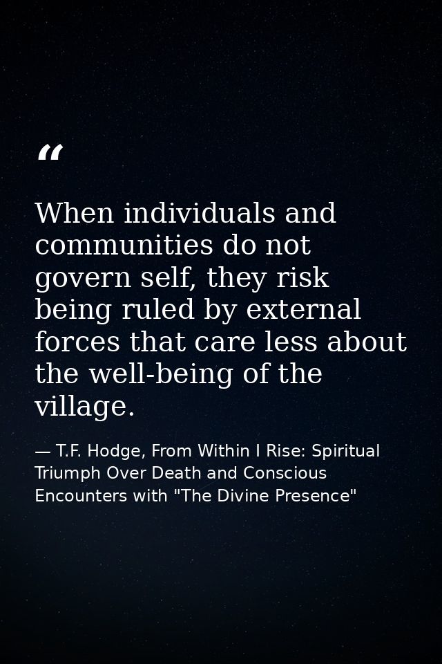 When individuals and communities do not govern self, they risk being ruled by external forces that care less about the w — T.F. Hodge, From Within I Rise: Spiritual Triumph Over Death and Conscious Encounters with "The Divine Presence"