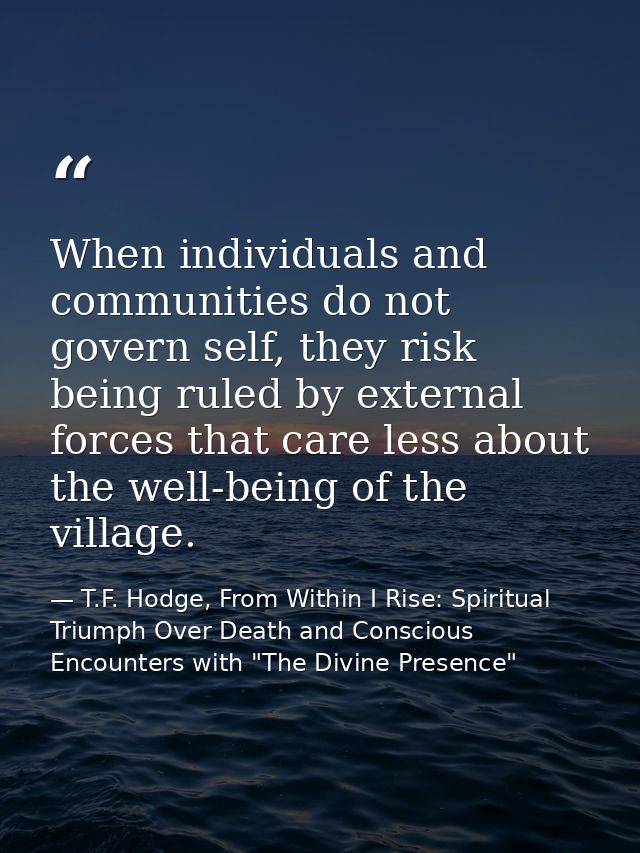 When individuals and communities do not govern self, they risk being ruled by external forces that care less about the w — T.F. Hodge, From Within I Rise: Spiritual Triumph Over Death and Conscious Encounters with "The Divine Presence"