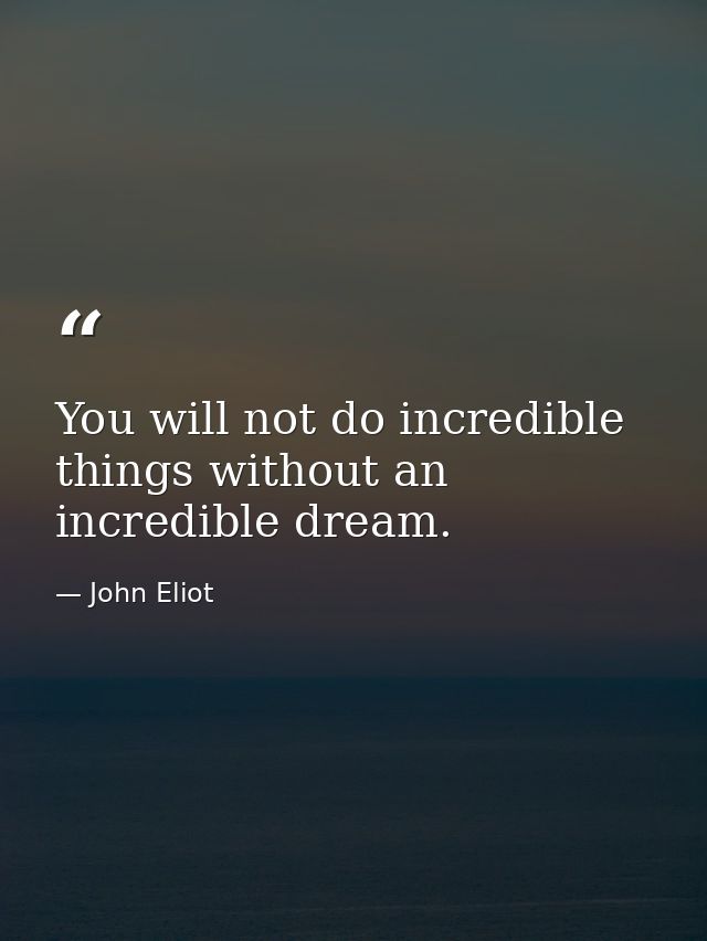 You will not do incredible things without an incredible dream. — John Eliot