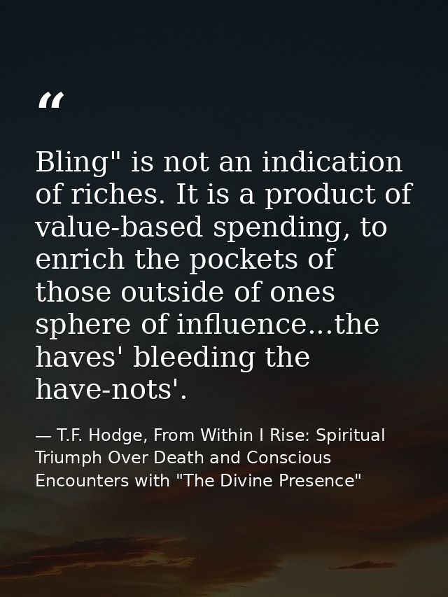 Bling" is not an indication of riches. It is a product of value-based spending, to enrich the pockets of those outside o — T.F. Hodge, From Within I Rise: Spiritual Triumph Over Death and Conscious Encounters with "The Divine Presence"