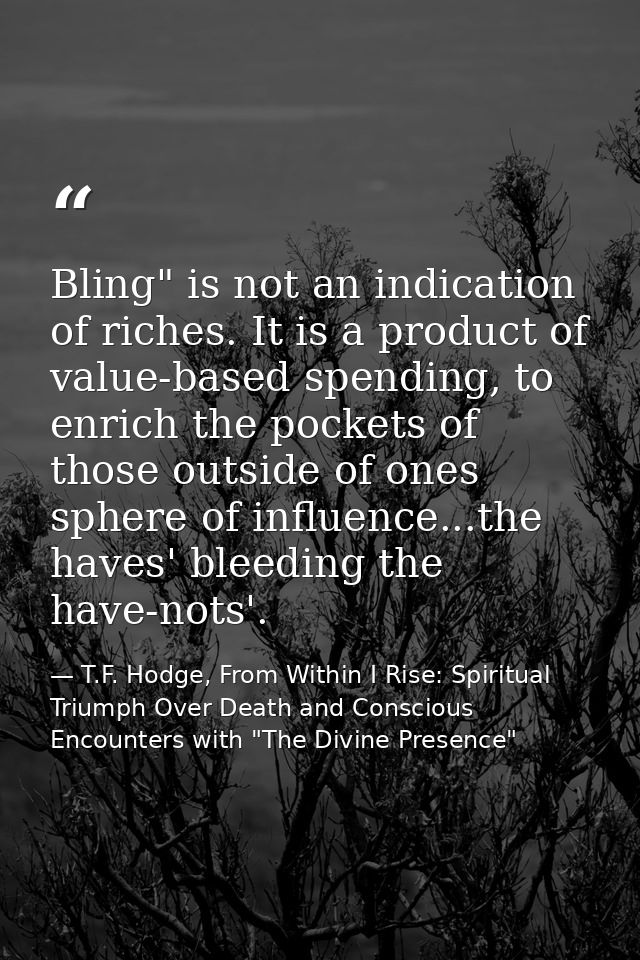 Bling" is not an indication of riches. It is a product of value-based spending, to enrich the pockets of those outside o — T.F. Hodge, From Within I Rise: Spiritual Triumph Over Death and Conscious Encounters with "The Divine Presence"