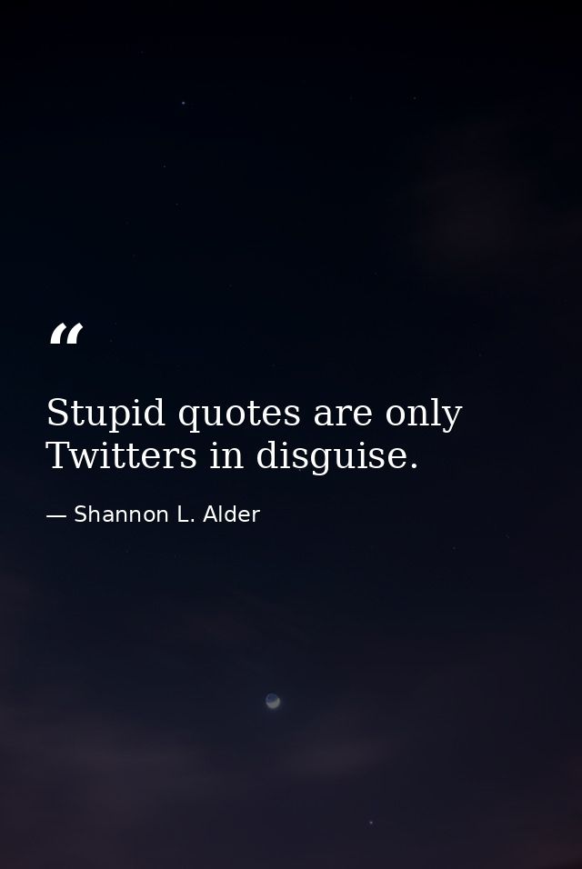 Stupid quotes are only Twitters in disguise. — Shannon L. Alder