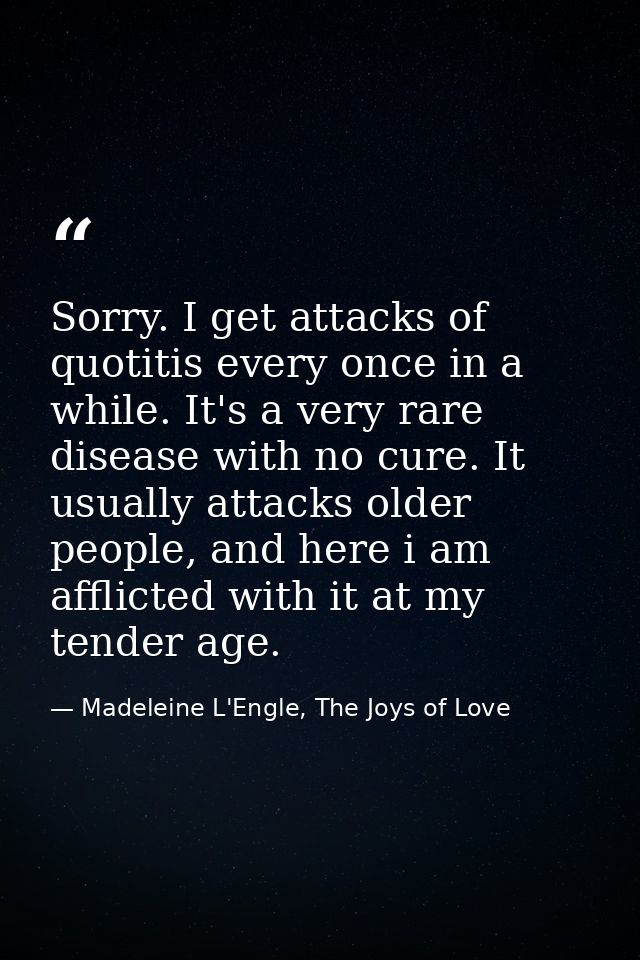 Sorry. I get attacks of quotitis every once in a while. It's a very rare disease with no cure. It usually attacks older  — Madeleine L'Engle, The Joys of Love
