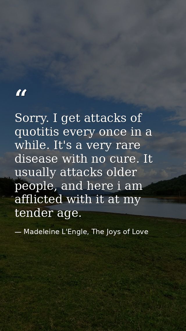 Sorry. I get attacks of quotitis every once in a while. It's a very rare disease with no cure. It usually attacks older  — Madeleine L'Engle, The Joys of Love