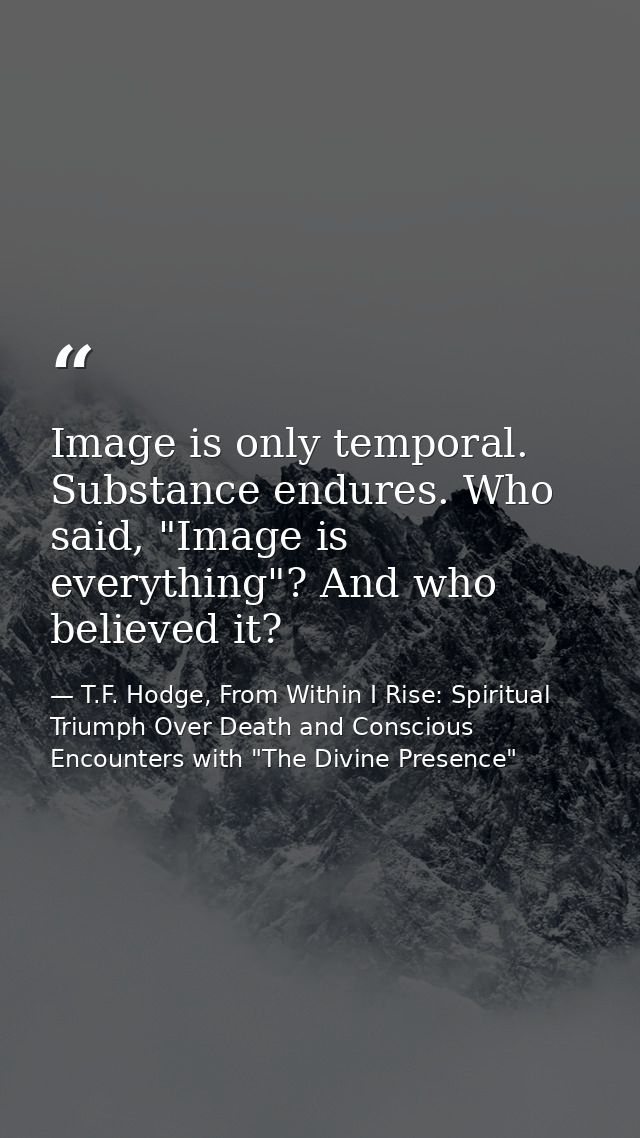 Image is only temporal. Substance endures. Who said, "Image is everything"? And who believed it? — T.F. Hodge, From Within I Rise: Spiritual Triumph Over Death and Conscious Encounters with "The Divine Presence"
