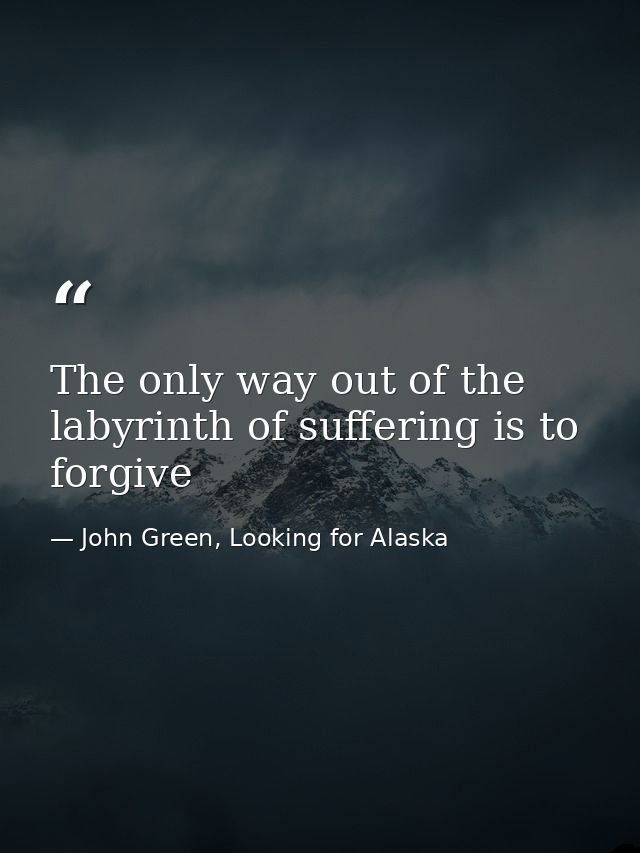 The only way out of the labyrinth of suffering is to forgive — John Green, Looking for Alaska