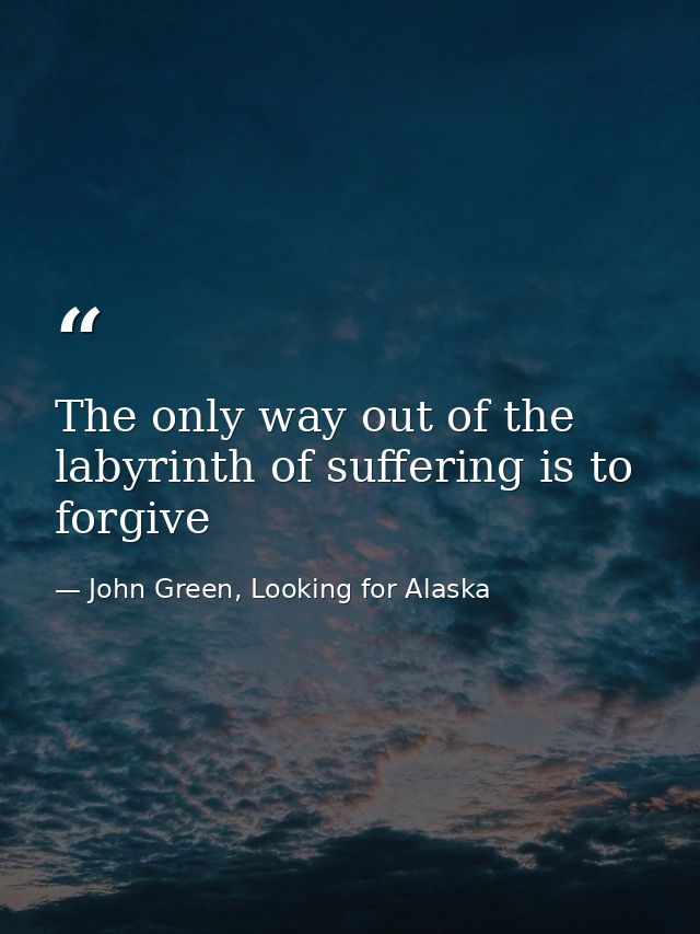 The only way out of the labyrinth of suffering is to forgive — John Green, Looking for Alaska