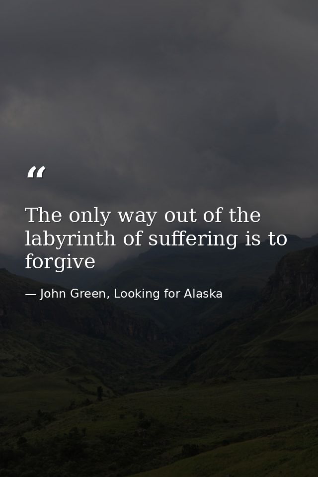 The only way out of the labyrinth of suffering is to forgive — John Green, Looking for Alaska