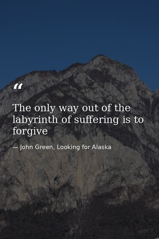 The only way out of the labyrinth of suffering is to forgive — John Green, Looking for Alaska