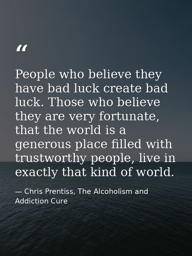 People who believe they have bad luck create bad luck. Those who believe they are very fortunate, that the world is a ge — Chris Prentiss, The Alcoholism and Addiction Cure