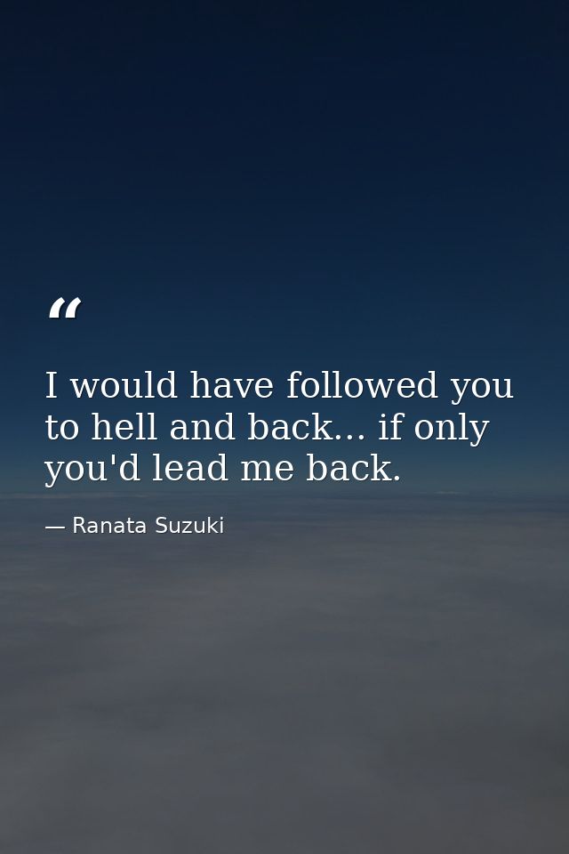 I would have followed you to hell and back... if only you'd lead me back. — Ranata Suzuki