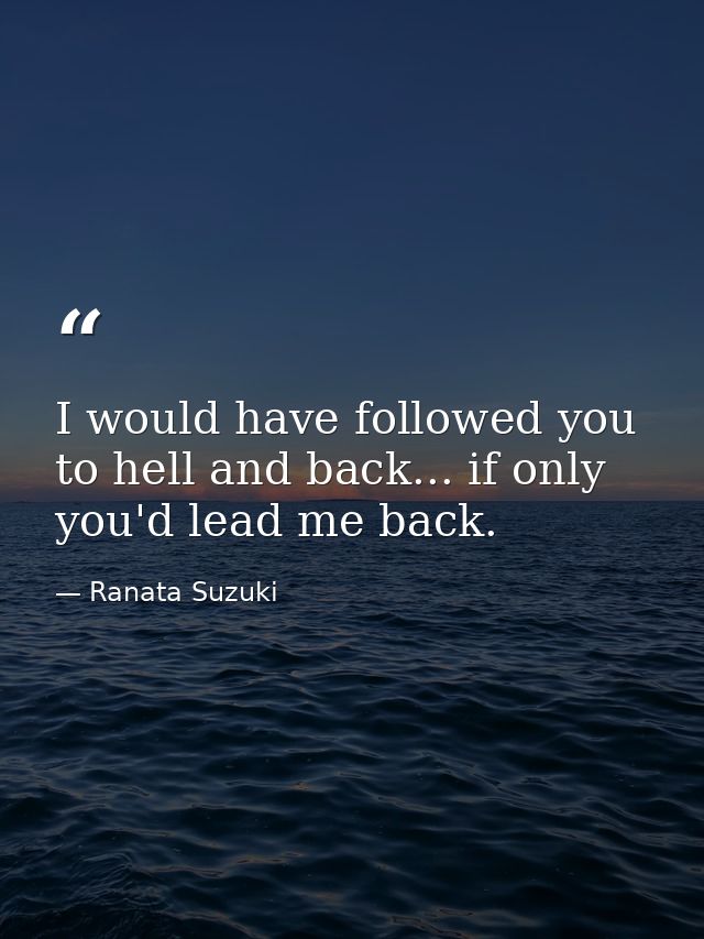 I would have followed you to hell and back... if only you'd lead me back. — Ranata Suzuki