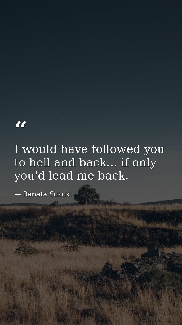 I would have followed you to hell and back... if only you'd lead me back. — Ranata Suzuki