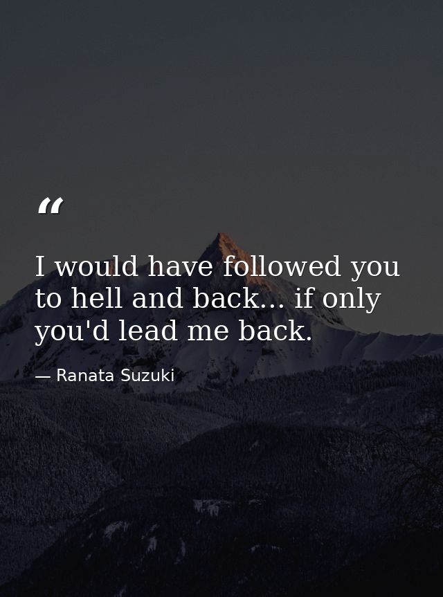 I would have followed you to hell and back... if only you'd lead me back. — Ranata Suzuki