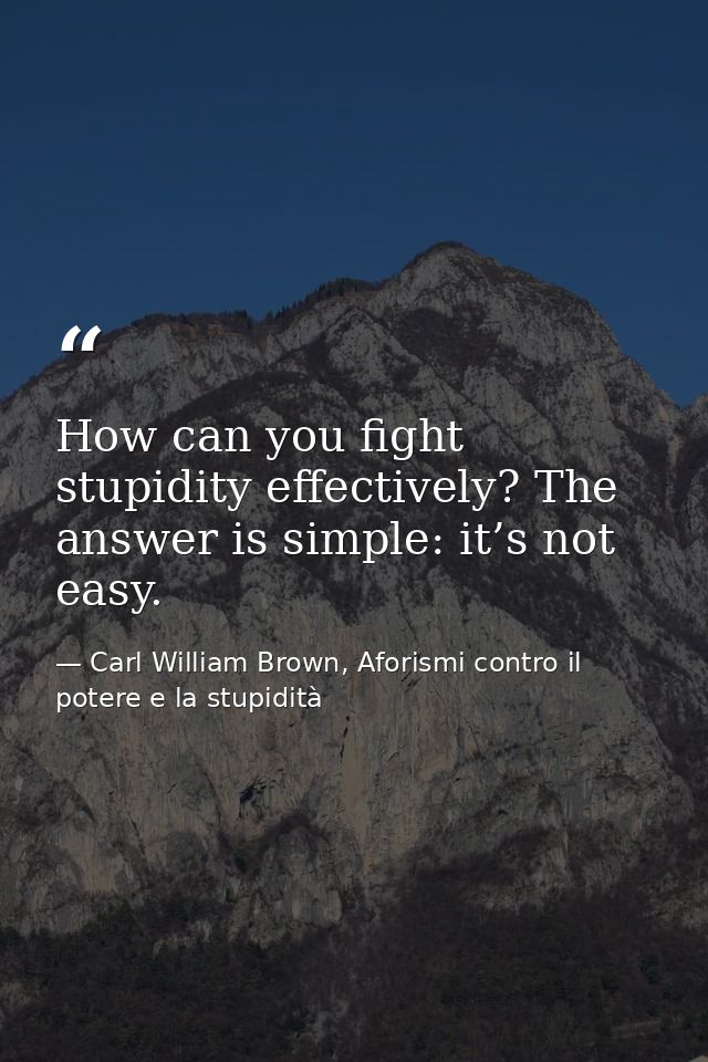 How can you fight stupidity effectively? The answer is simple: it’s not easy. — Carl William Brown, Aforismi contro il potere e la stupidità