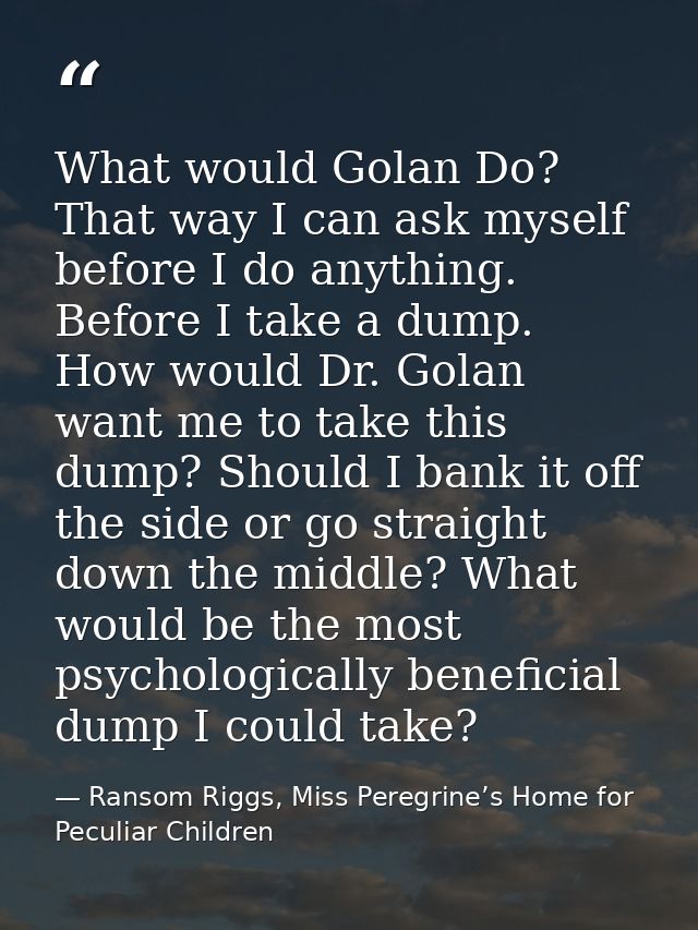 What would Golan Do? That way I can ask myself before I do anything. Before I take a dump. How would Dr. Golan want me t — Ransom Riggs, Miss Peregrine’s Home for Peculiar Children