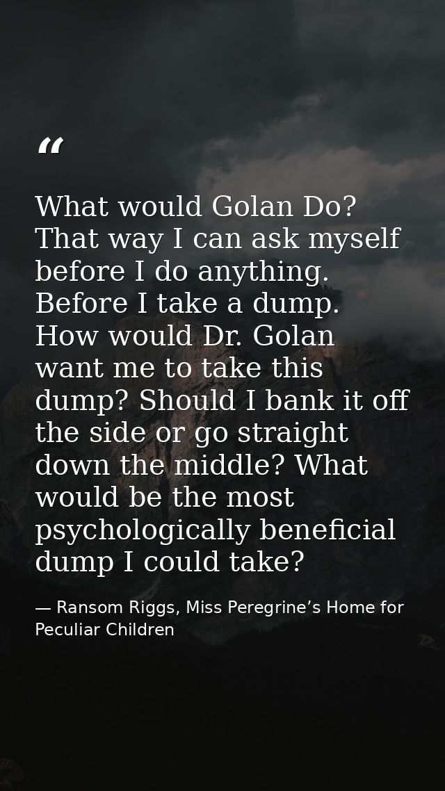 What would Golan Do? That way I can ask myself before I do anything. Before I take a dump. How would Dr. Golan want me t — Ransom Riggs, Miss Peregrine’s Home for Peculiar Children